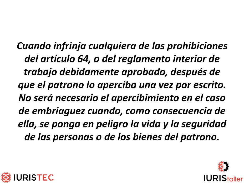 Cuando infrinja cualquiera de las prohibiciones del artículo 64, o del reglamento interior de trabajo debidamente aprobado, después de que el patrono lo aperciba una vez por escrito.
