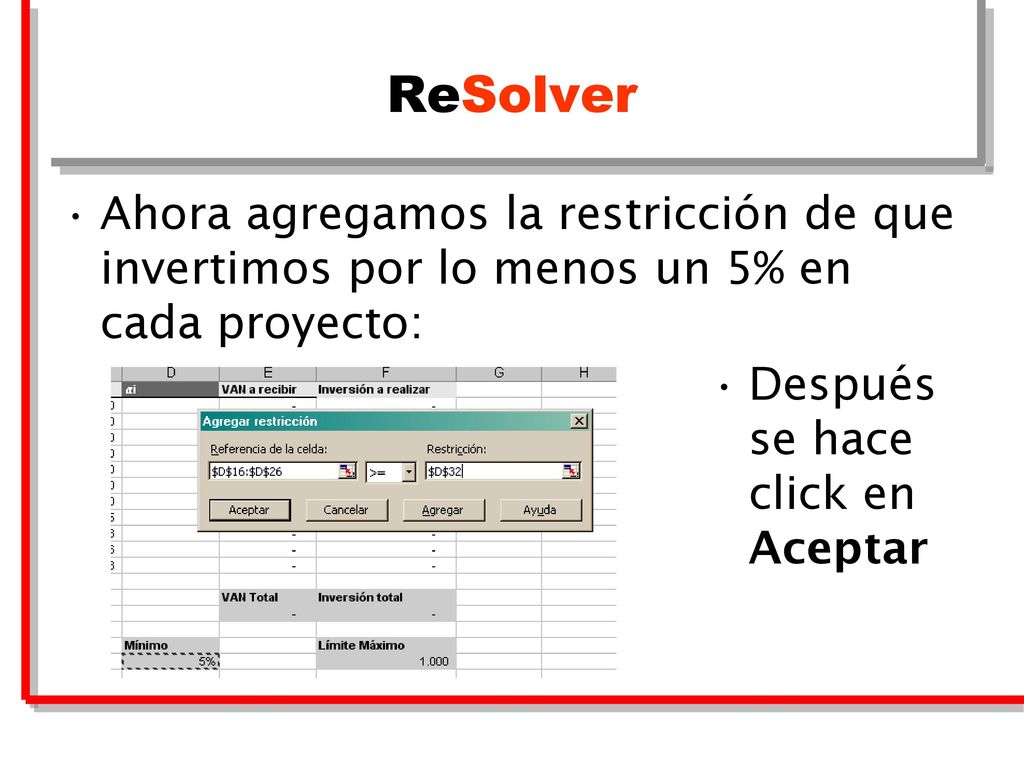 ReSolver Ahora agregamos la restricción de que invertimos por lo menos un 5% en cada proyecto: Después se hace click en Aceptar.