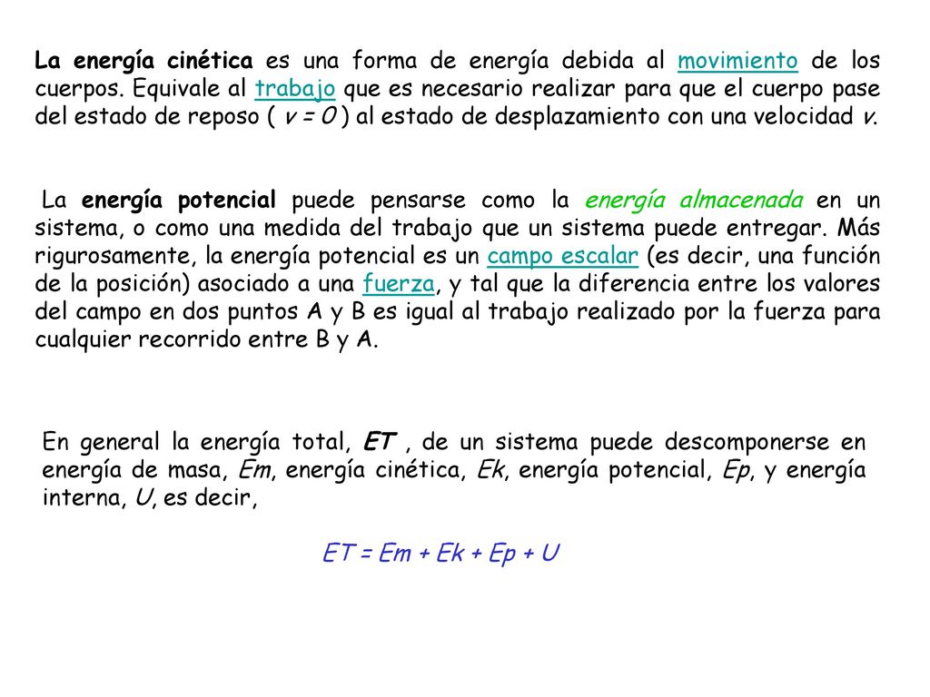 La energía cinética es una forma de energía debida al movimiento de los cuerpos. Equivale al trabajo que es necesario realizar para que el cuerpo pase del estado de reposo ( v = 0 ) al estado de desplazamiento con una velocidad v.