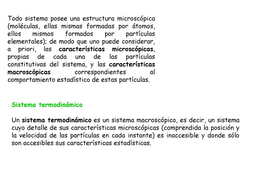 Todo sistema posee una estructura microscópica (moléculas, ellas mismas formadas por átomos, ellos mismos formados por partículas elementales); de modo que uno puede considerar, a priori, las características microscópicas, propias de cada una de las partículas constitutivas del sistema, y las características macroscópicas correspondientes al comportamiento estadístico de estas partículas.