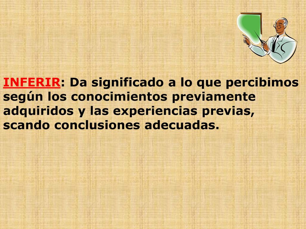 INFERIR: Da significado a lo que percibimos según los conocimientos previamente adquiridos y las experiencias previas, scando conclusiones adecuadas.