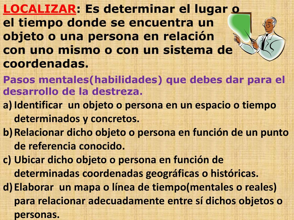 LOCALIZAR: Es determinar el lugar o el tiempo donde se encuentra un objeto o una persona en relación con uno mismo o con un sistema de coordenadas.