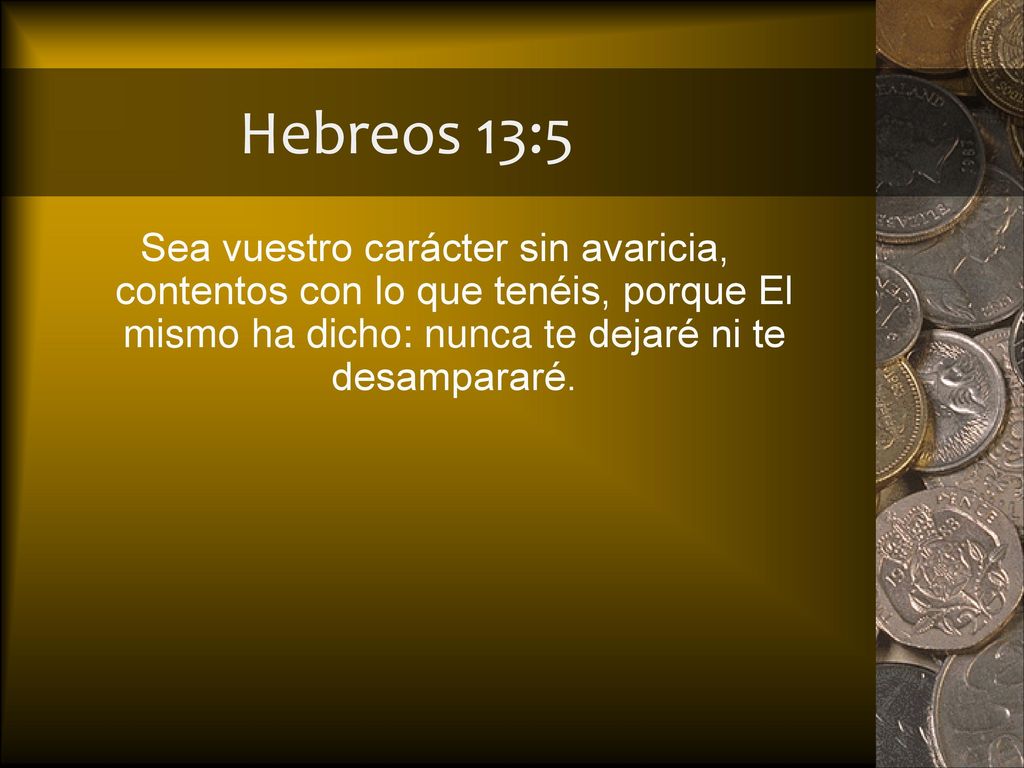 Hebreos 13:5 Sea vuestro carácter sin avaricia, contentos con lo que tenéis, porque El mismo ha dicho: nunca te dejaré ni te desampararé.