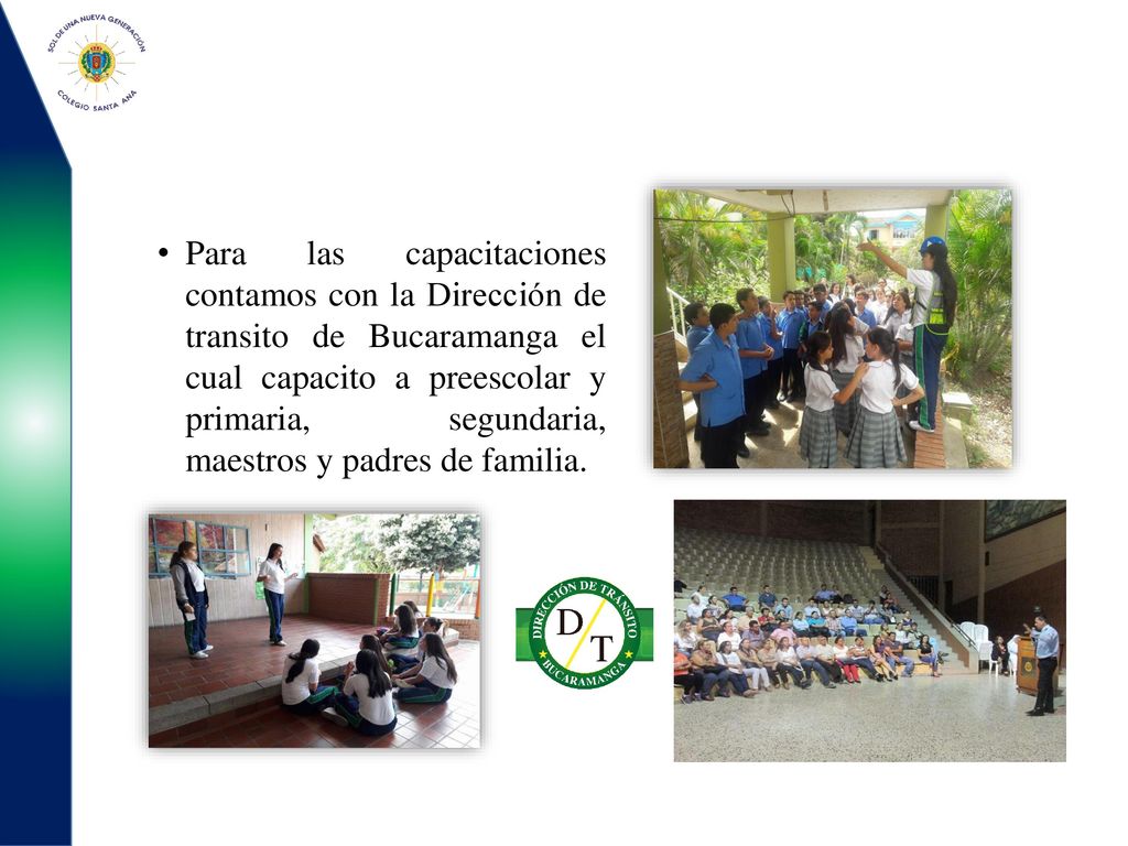 Para las capacitaciones contamos con la Dirección de transito de Bucaramanga el cual capacito a preescolar y primaria, segundaria, maestros y padres de familia.