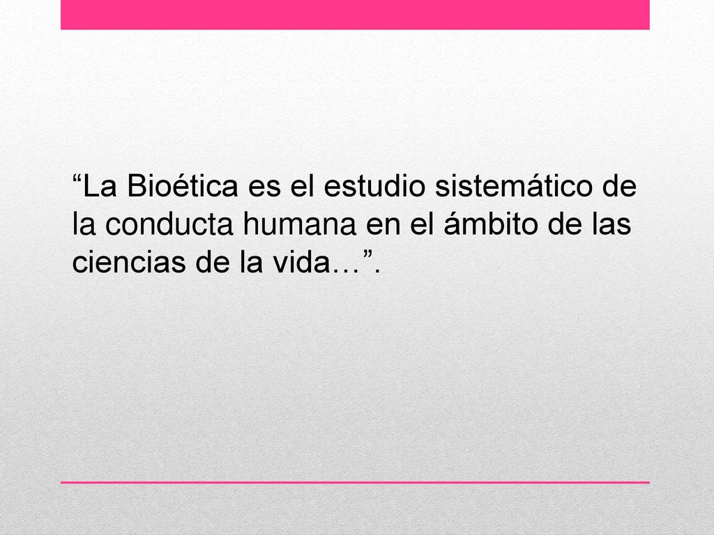 La Bioética es el estudio sistemático de la conducta humana en el ámbito de las ciencias de la vida… .