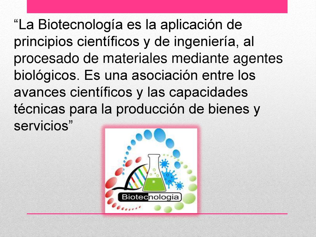 La Biotecnología es la aplicación de principios científicos y de ingeniería, al procesado de materiales mediante agentes biológicos.