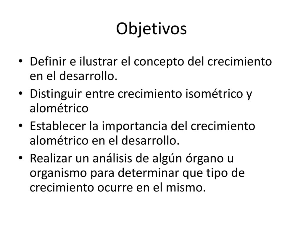 Objetivos Definir e ilustrar el concepto del crecimiento en el desarrollo. Distinguir entre crecimiento isométrico y alométrico.