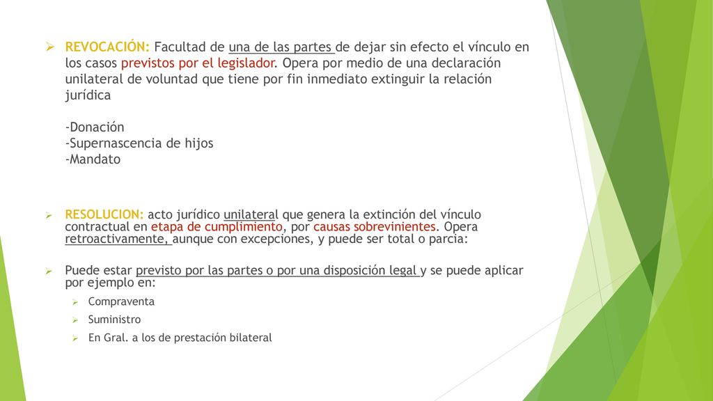 REVOCACIÓN: Facultad de una de las partes de dejar sin efecto el vínculo en los casos previstos por el legislador. Opera por medio de una declaración unilateral de voluntad que tiene por fin inmediato extinguir la relación jurídica -Donación -Supernascencia de hijos -Mandato