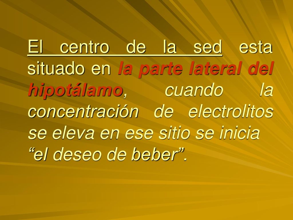 El centro de la sed esta situado en la parte lateral del hipotálamo, cuando la concentración de electrolitos se eleva en ese sitio se inicia