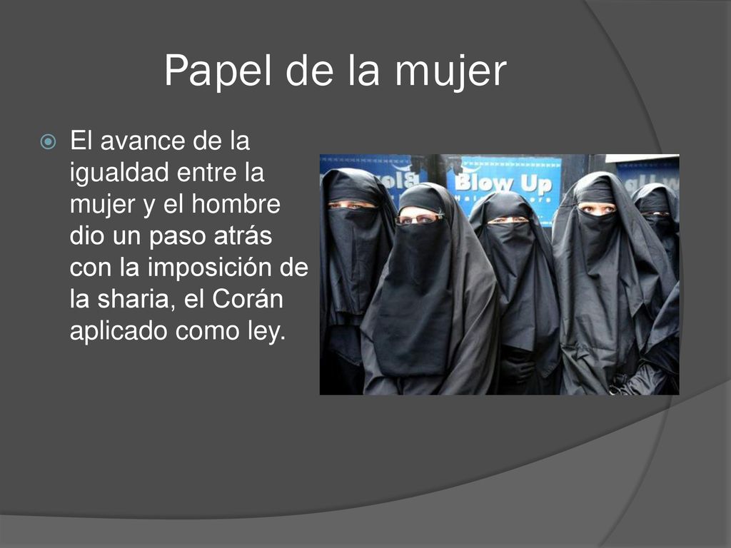 Papel de la mujer El avance de la igualdad entre la mujer y el hombre dio un paso atrás con la imposición de la sharia, el Corán aplicado como ley.
