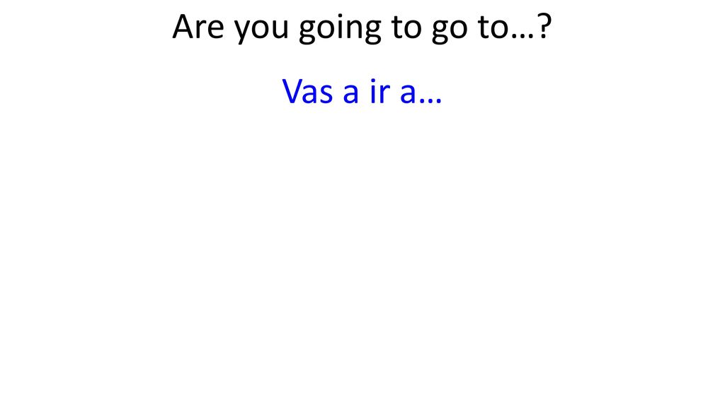Are you going to go to… Vas a ir a…