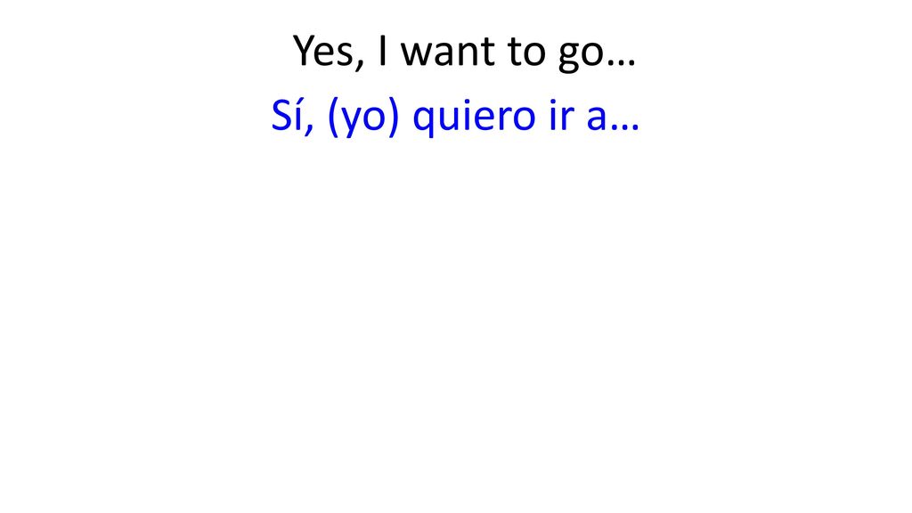 Yes, I want to go… Sí, (yo) quiero ir a…