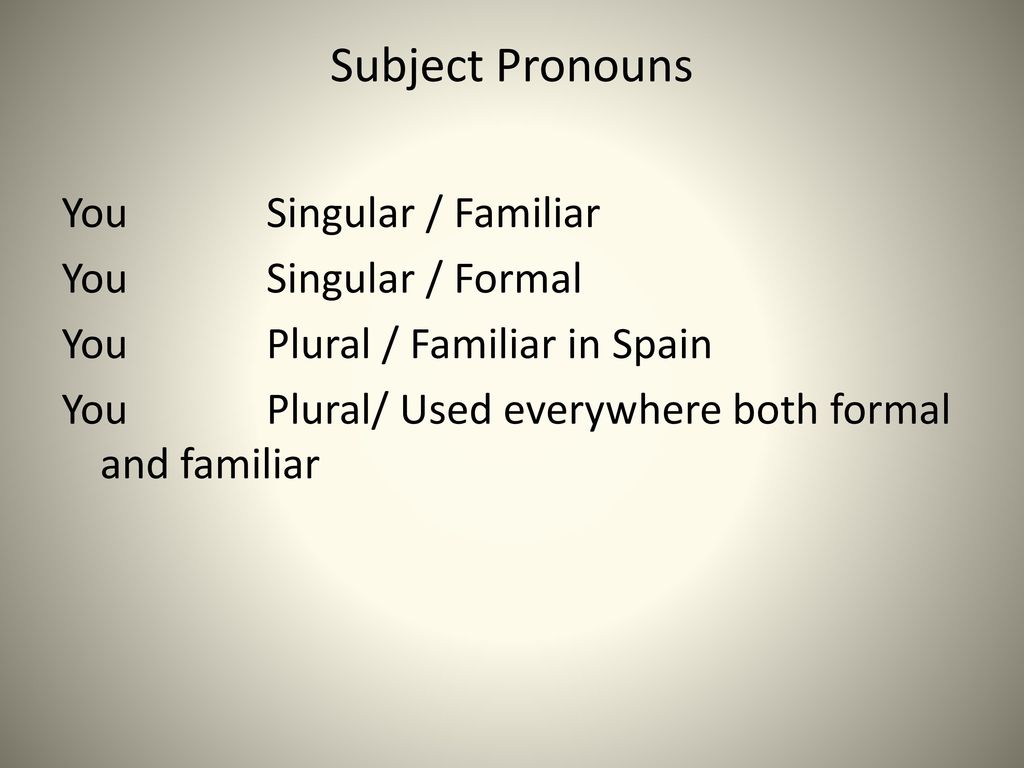 Subject Pronouns You Singular / Familiar You Singular / Formal You Plural / Familiar in Spain You Plural/ Used everywhere both formal and familiar