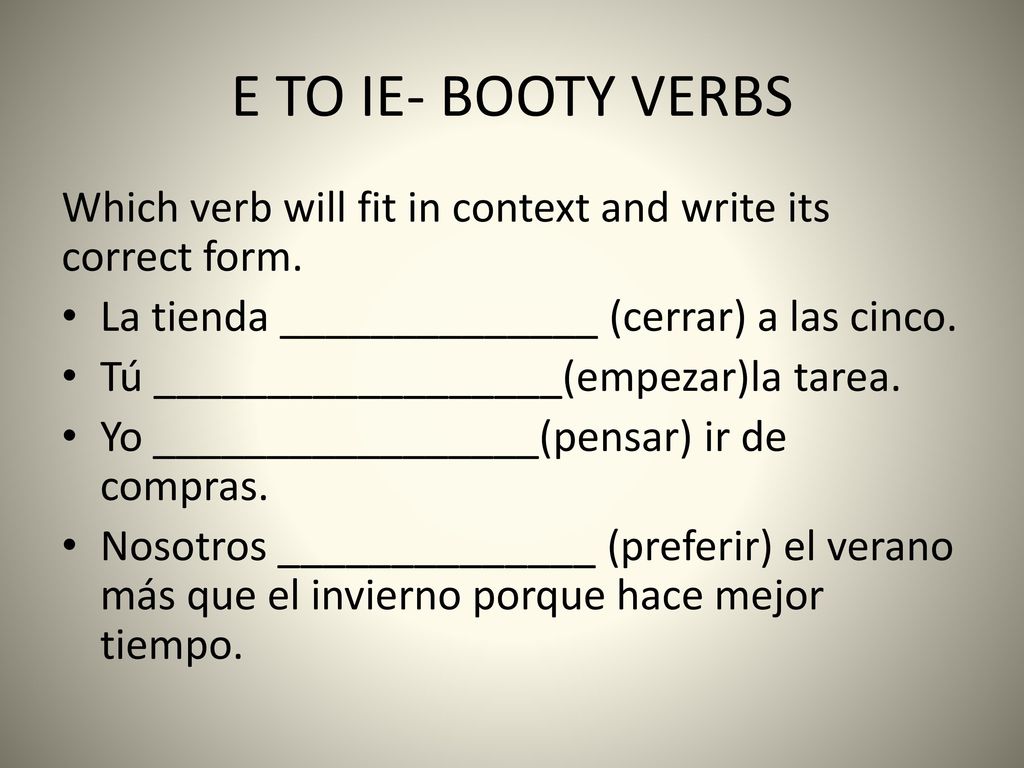 E TO IE- BOOTY VERBS Which verb will fit in context and write its correct form. La tienda ______________ (cerrar) a las cinco.