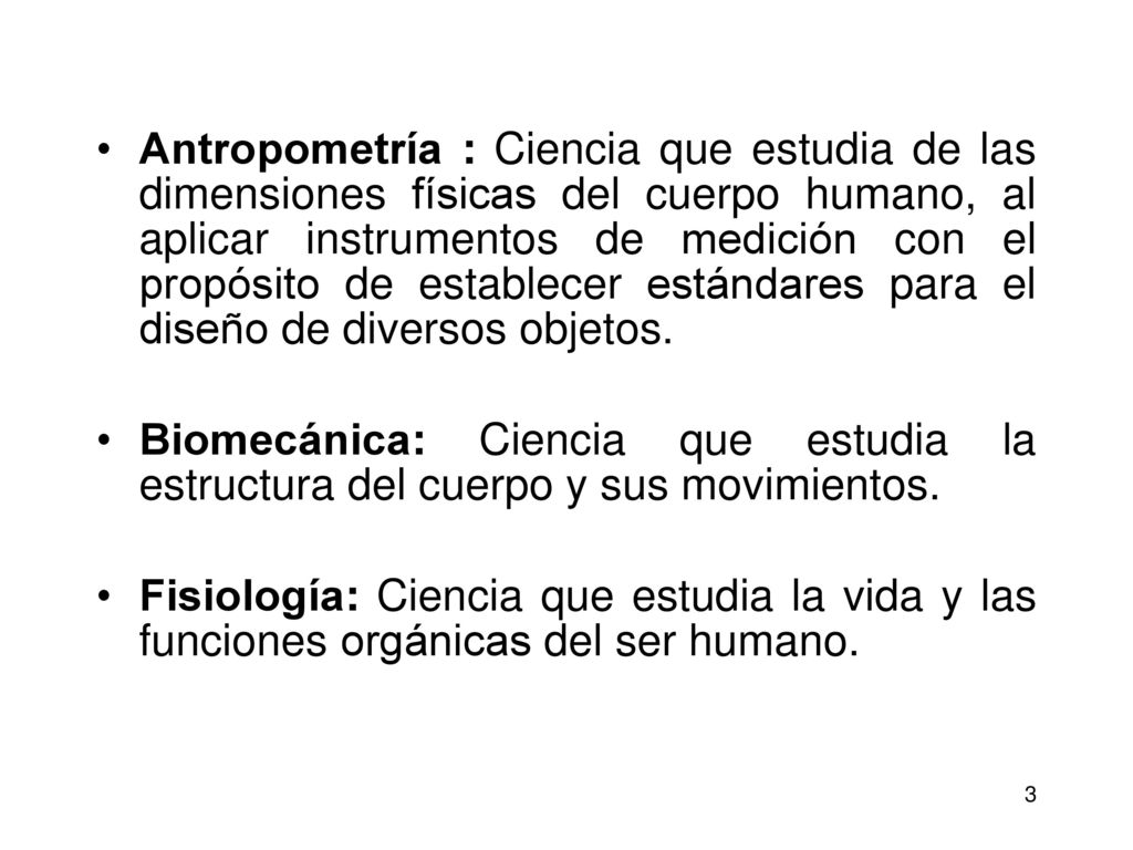 Antropometría : Ciencia que estudia de las dimensiones físicas del cuerpo humano, al aplicar instrumentos de medición con el propósito de establecer estándares para el diseño de diversos objetos.