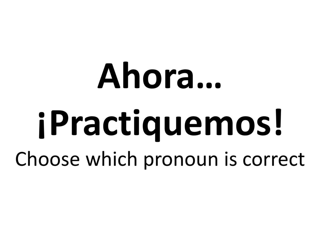 Ahora… ¡Practiquemos! Choose which pronoun is correct