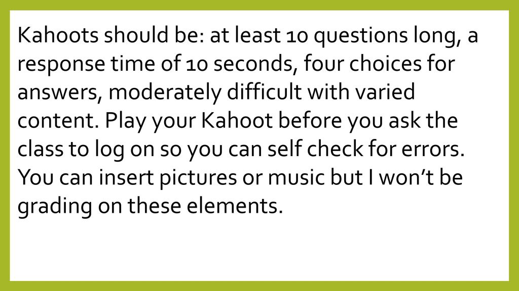 Kahoots should be: at least 10 questions long, a response time of 10 seconds, four choices for answers, moderately difficult with varied content.