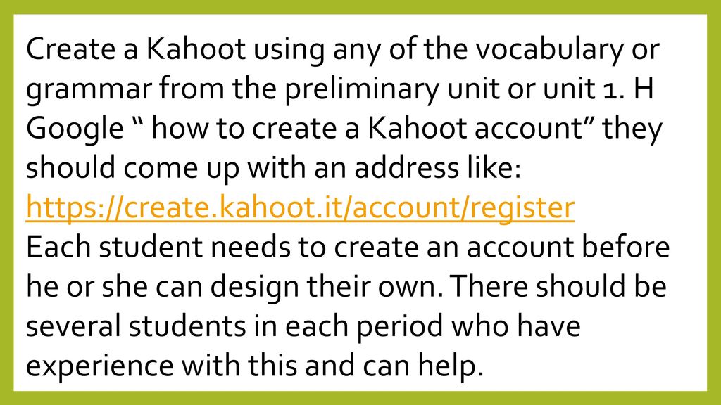 Create a Kahoot using any of the vocabulary or grammar from the preliminary unit or unit 1. H Google how to create a Kahoot account they should come up with an address like: