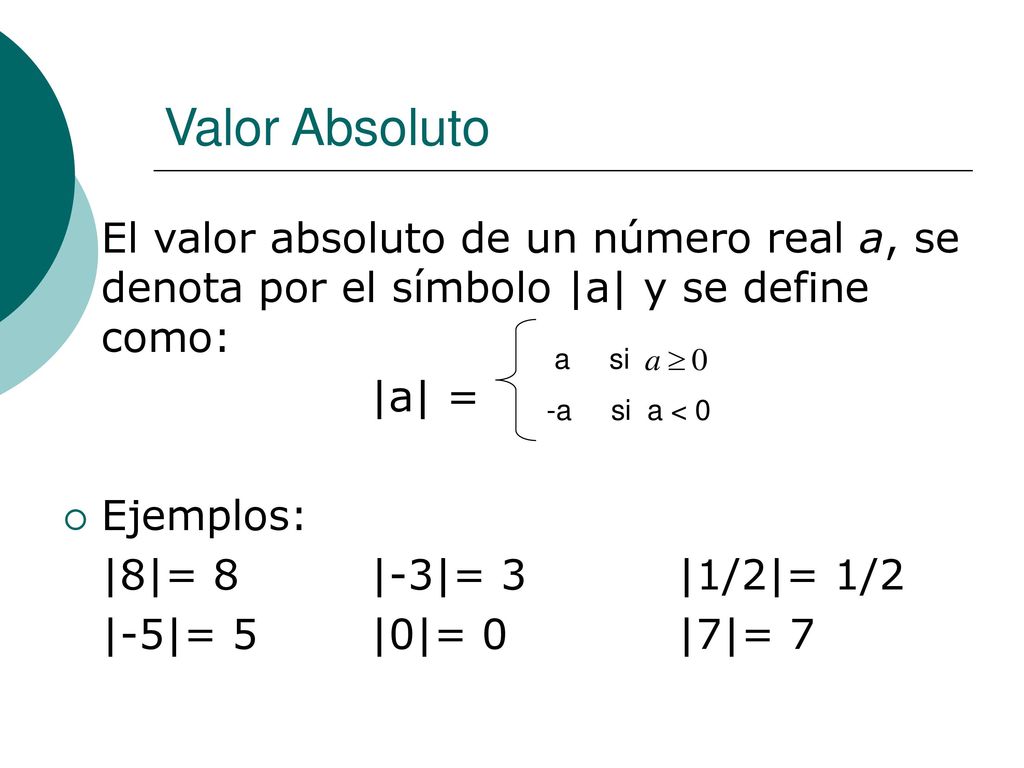 Valor Absoluto El valor absoluto de un número real a, se denota por el símbolo |a| y se define como: