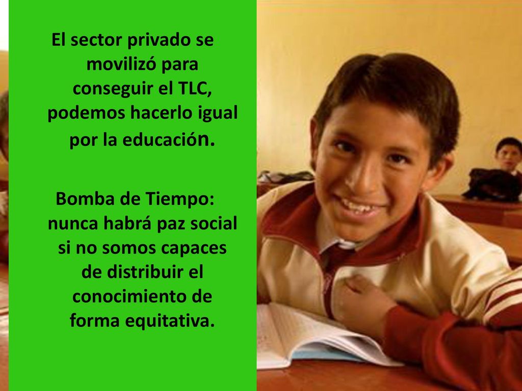 El sector privado se movilizó para conseguir el TLC, podemos hacerlo igual por la educación. Bomba de Tiempo: nunca habrá paz social si no somos capaces de distribuir el conocimiento de forma equitativa.