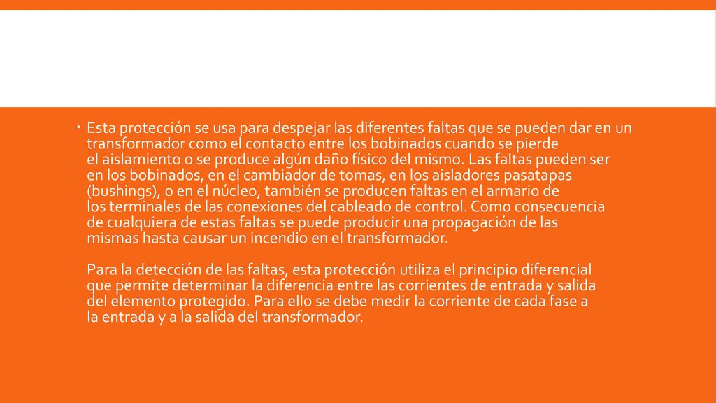 Esta protección se usa para despejar las diferentes faltas que se pueden dar en un transformador como el contacto entre los bobinados cuando se pierde el aislamiento o se produce algún daño físico del mismo.