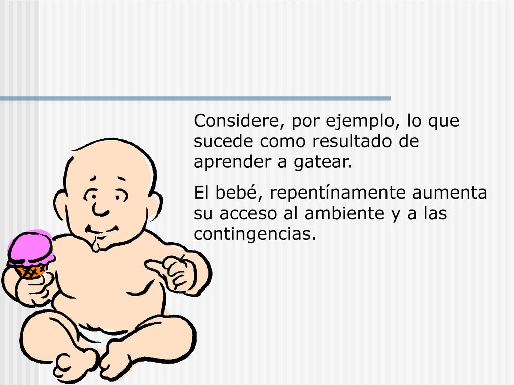 Considere, por ejemplo, lo que sucede como resultado de aprender a gatear.