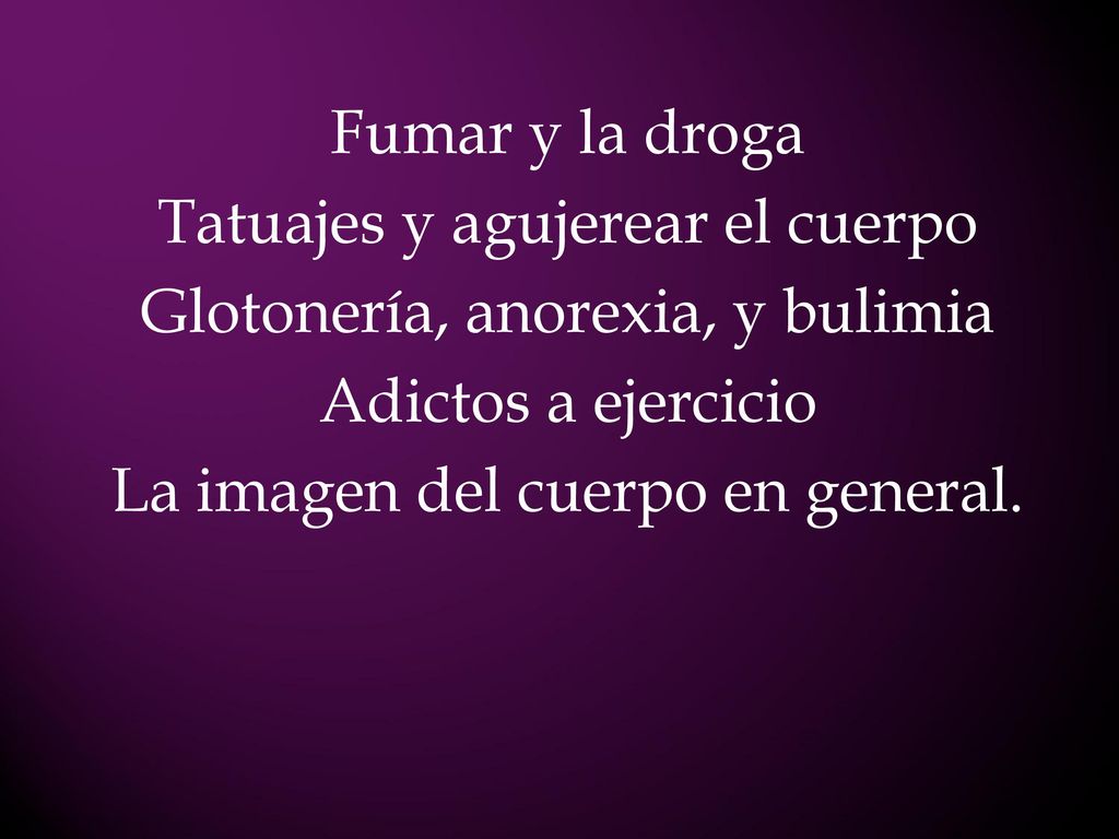 Fumar y la droga Tatuajes y agujerear el cuerpo Glotonería, anorexia, y bulimia Adictos a ejercicio La imagen del cuerpo en general.