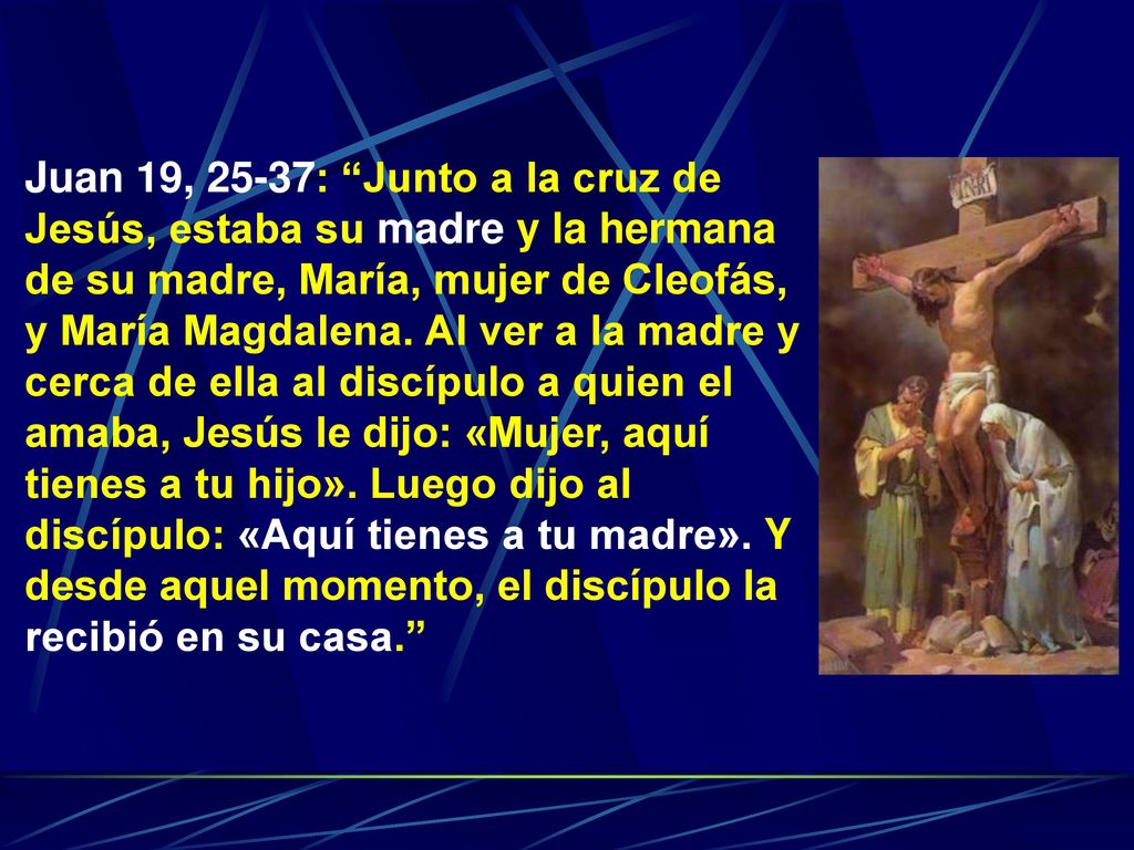 Juan 19, 25-37: Junto a la cruz de Jesús, estaba su madre y la hermana de su madre, María, mujer de Cleofás, y María Magdalena.