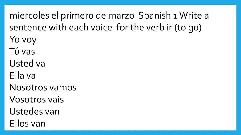 miercoles el primero de marzo Spanish 1 Write a sentence with each voice for the verb ir (to go)