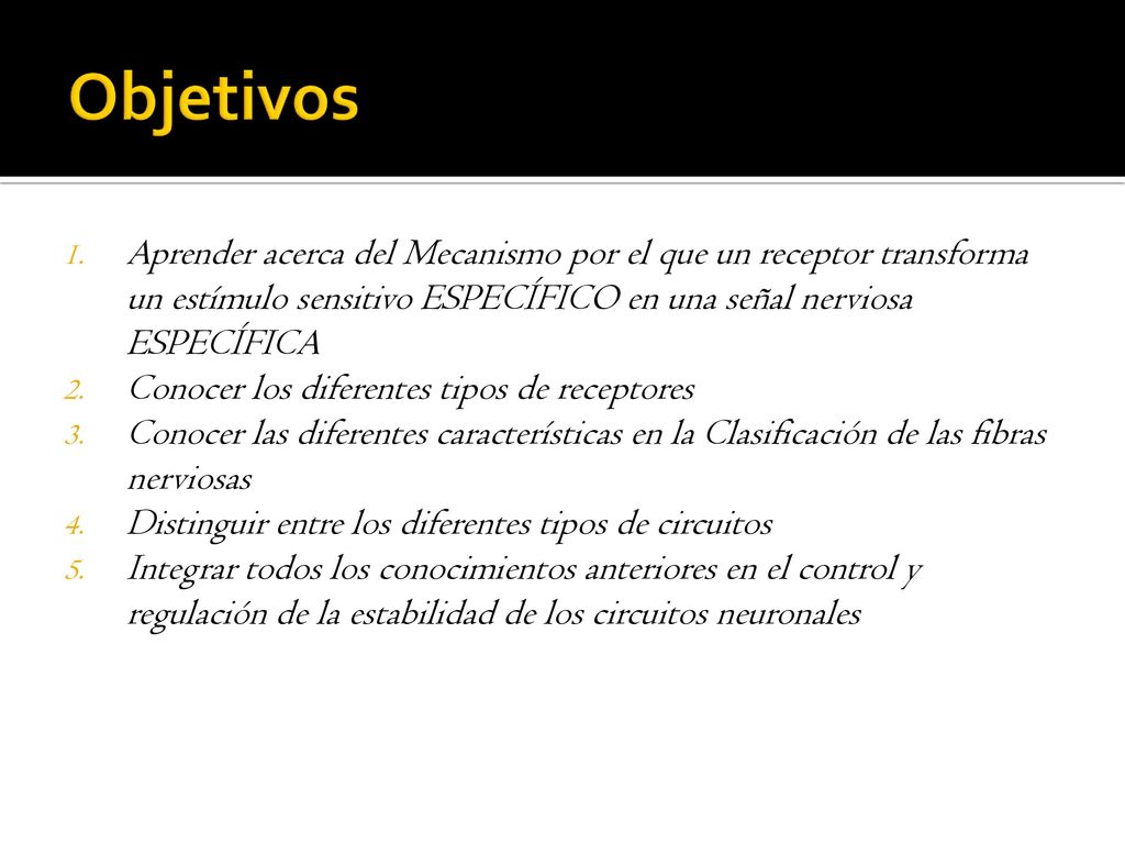 Objetivos Aprender acerca del Mecanismo por el que un receptor transforma un estímulo sensitivo ESPECÍFICO en una señal nerviosa ESPECÍFICA.