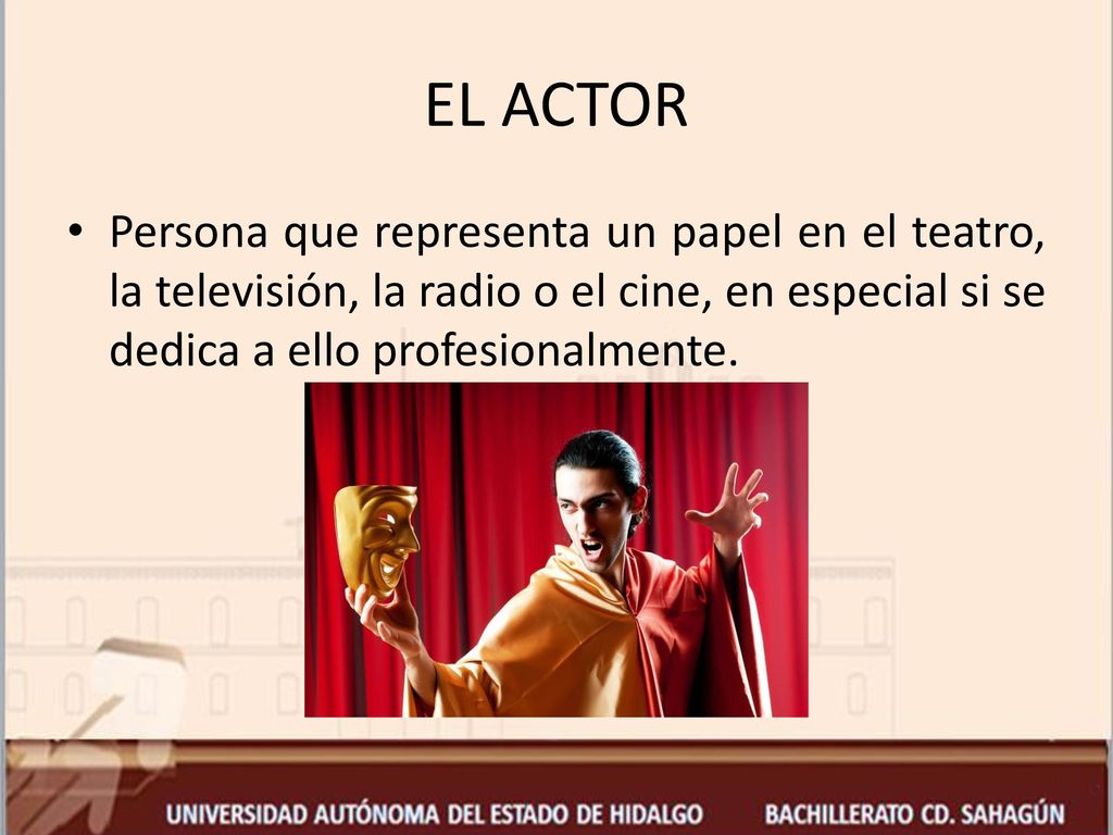EL ACTOR Persona que representa un papel en el teatro, la televisión, la radio o el cine, en especial si se dedica a ello profesionalmente.