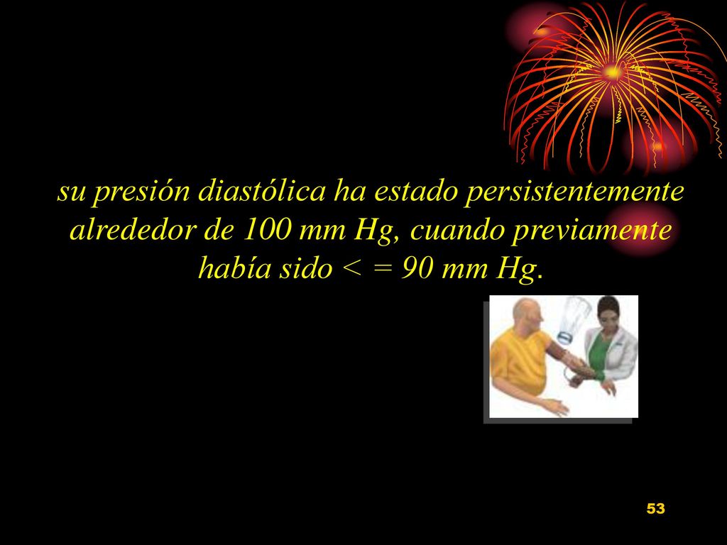 su presión diastólica ha estado persistentemente alrededor de 100 mm Hg, cuando previamente había sido < = 90 mm Hg.