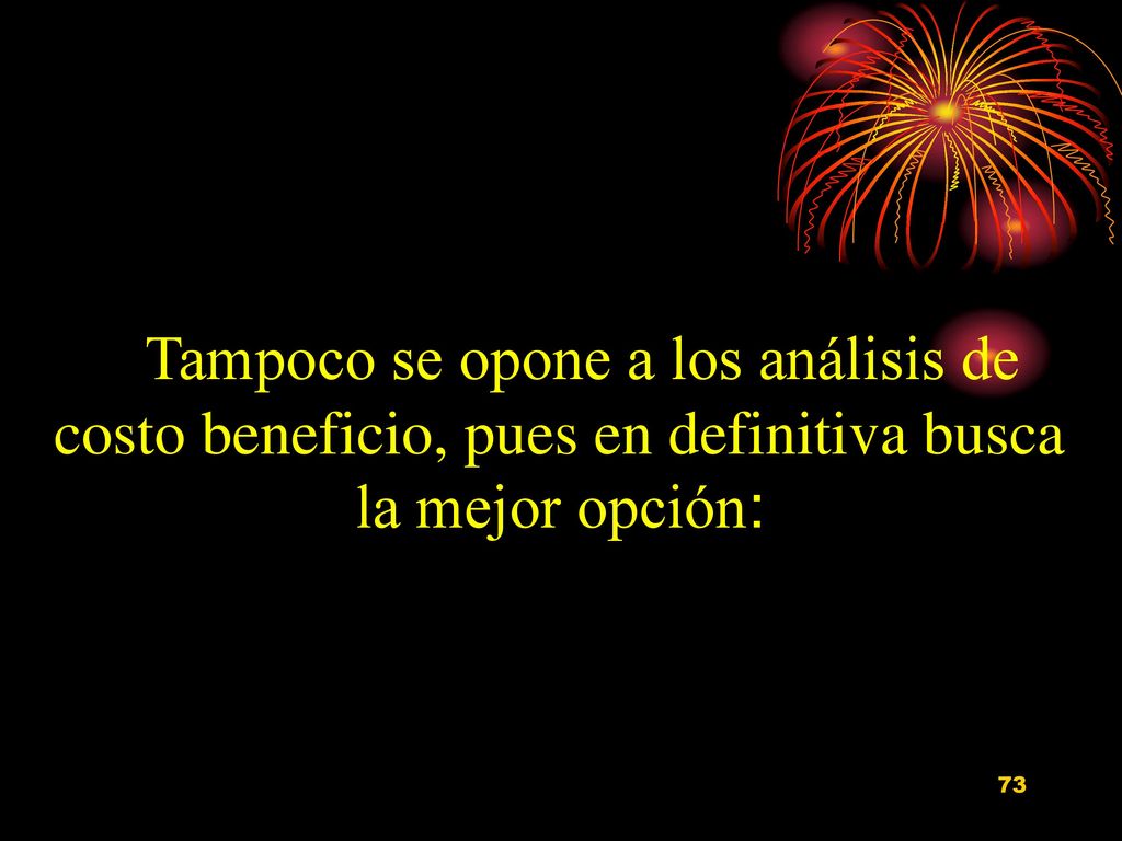 Tampoco se opone a los análisis de costo beneficio, pues en definitiva busca la mejor opción: