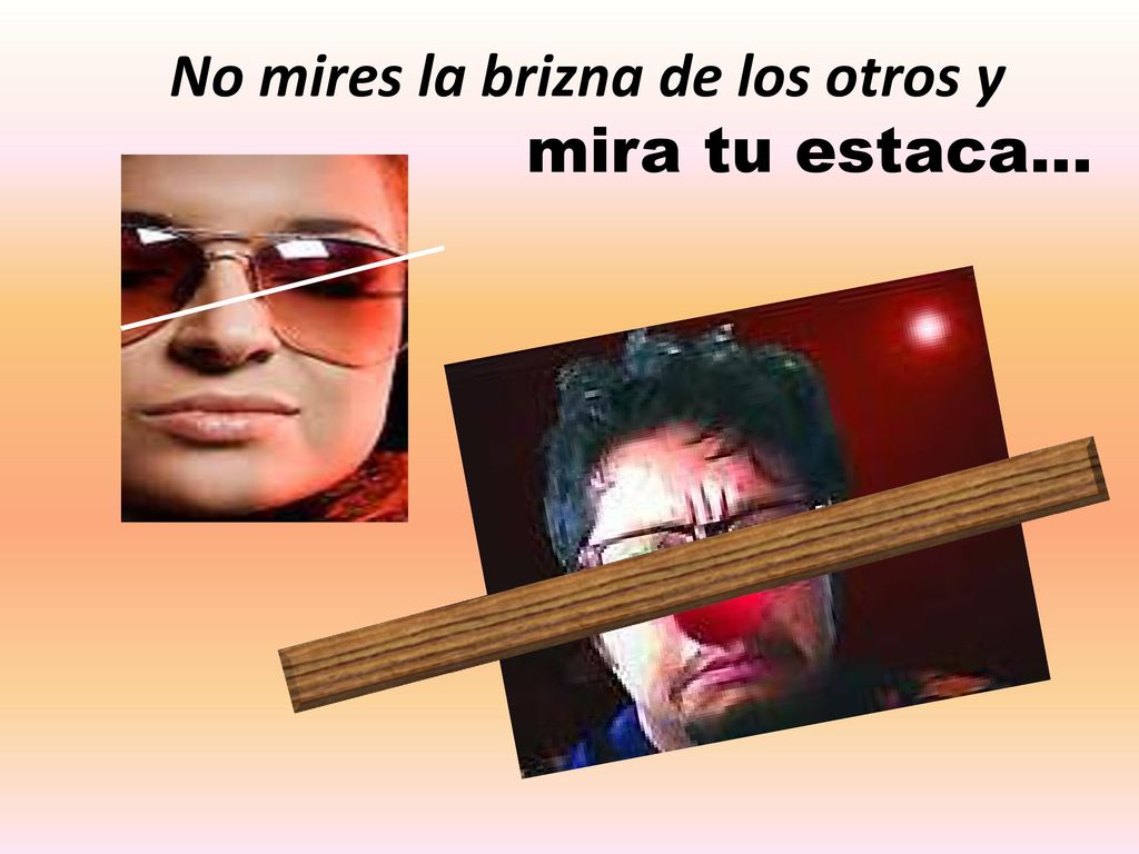 No mires la brizna de los otros y mira tu estaca…