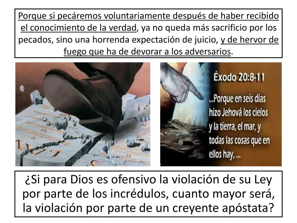 Porque si pecáremos voluntariamente después de haber recibido el conocimiento de la verdad, ya no queda más sacrificio por los pecados, sino una horrenda expectación de juicio, y de hervor de fuego que ha de devorar a los adversarios.