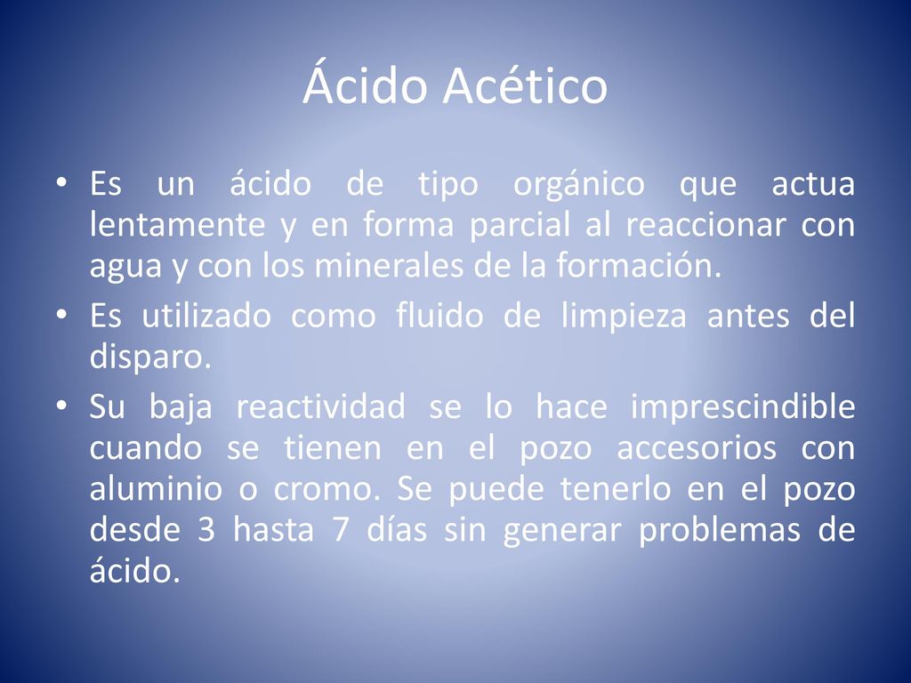 Ácido Acético Es un ácido de tipo orgánico que actua lentamente y en forma parcial al reaccionar con agua y con los minerales de la formación.