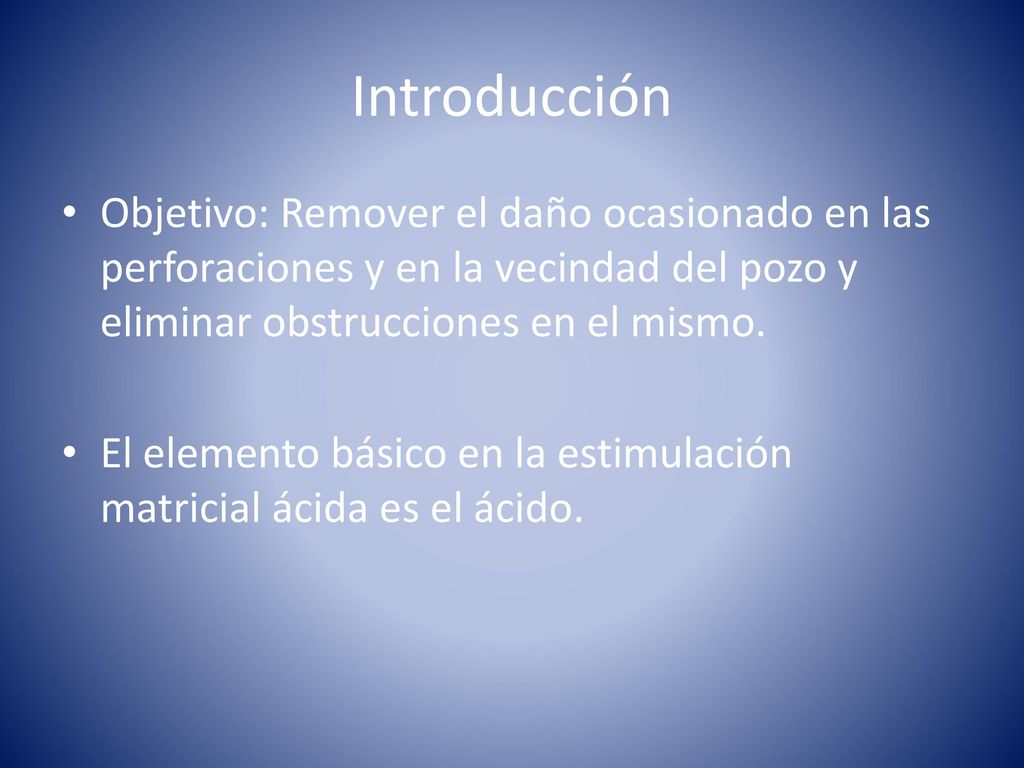 Introducción Objetivo: Remover el daño ocasionado en las perforaciones y en la vecindad del pozo y eliminar obstrucciones en el mismo.