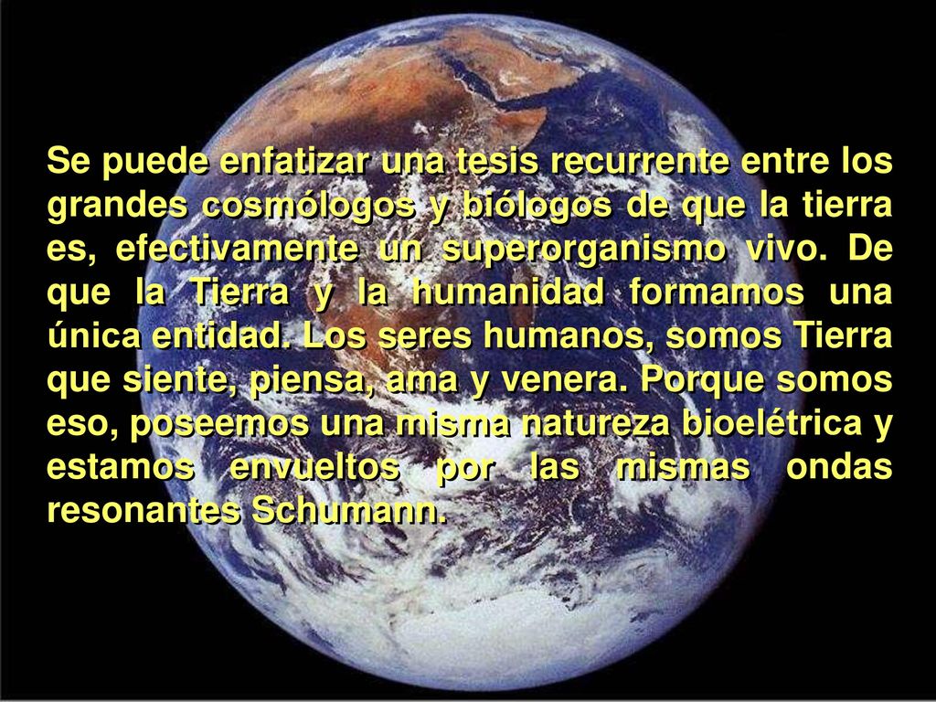 Se puede enfatizar una tesis recurrente entre los grandes cosmólogos y biólogos de que la tierra es, efectivamente un superorganismo vivo.