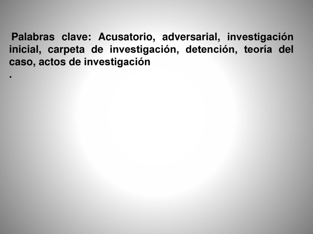 Palabras clave: Acusatorio, adversarial, investigación inicial, carpeta de investigación, detención, teoría del caso, actos de investigación