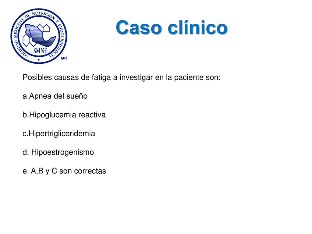 Caso clínico Posibles causas de fatiga a investigar en la paciente son: a.Apnea del sueño. b.Hipoglucemia reactiva.