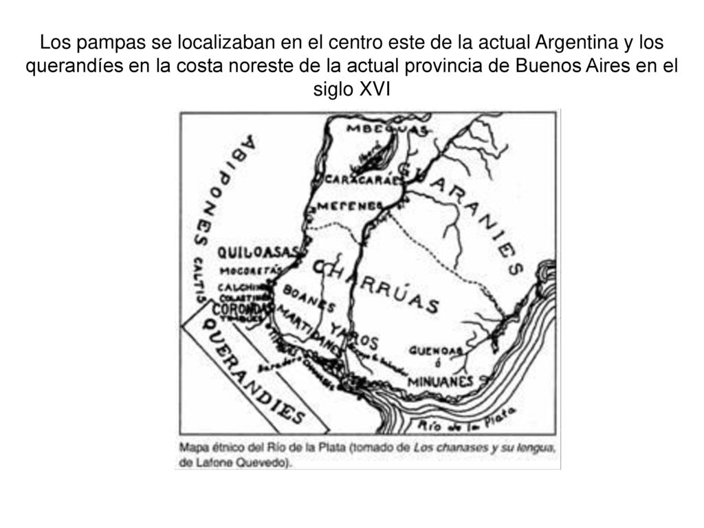 Los pampas se localizaban en el centro este de la actual Argentina y los querandíes en la costa noreste de la actual provincia de Buenos Aires en el siglo XVI