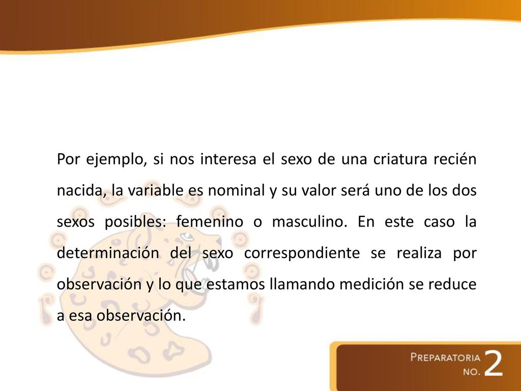 Por ejemplo, si nos interesa el sexo de una criatura recién nacida, la variable es nominal y su valor será uno de los dos sexos posibles: femenino o masculino.