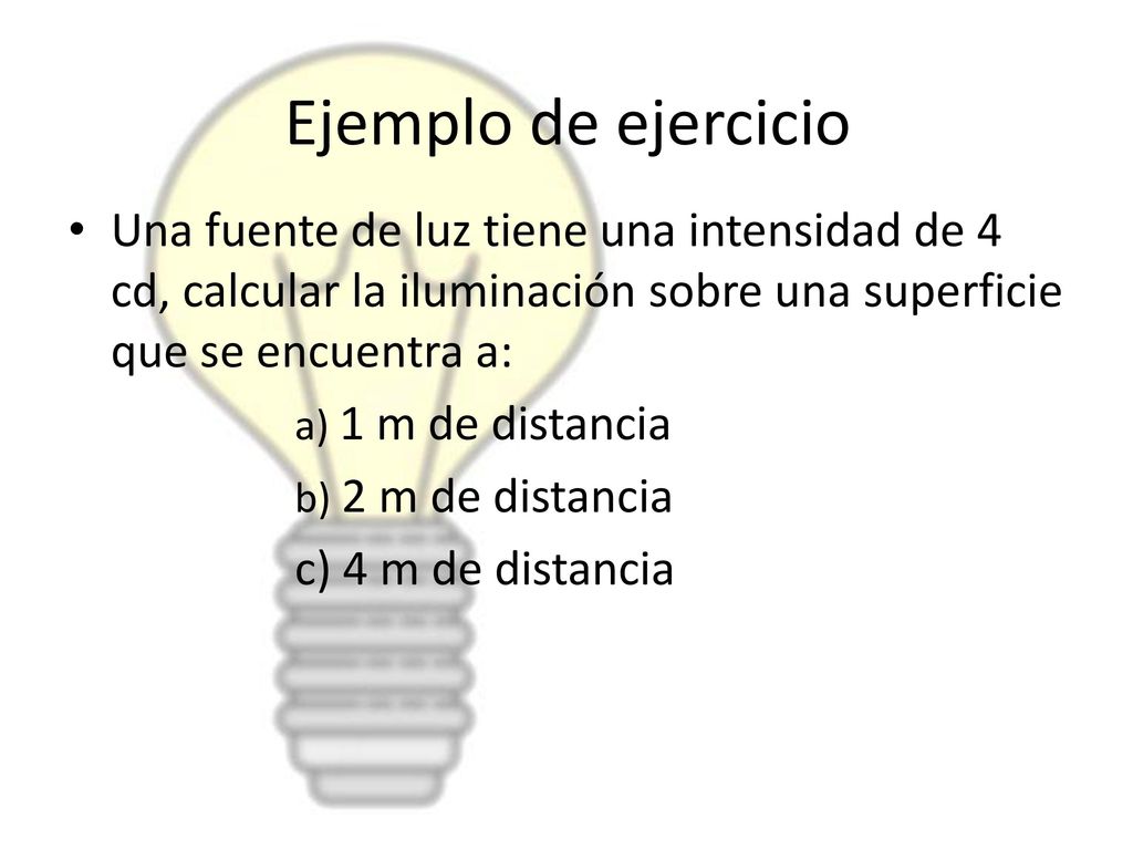 Ejemplo de ejercicio Una fuente de luz tiene una intensidad de 4 cd, calcular la iluminación sobre una superficie que se encuentra a: