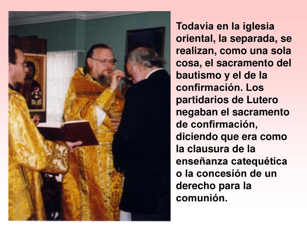 Todavía en la iglesia oriental, la separada, se realizan, como una sola cosa, el sacramento del bautismo y el de la confirmación.