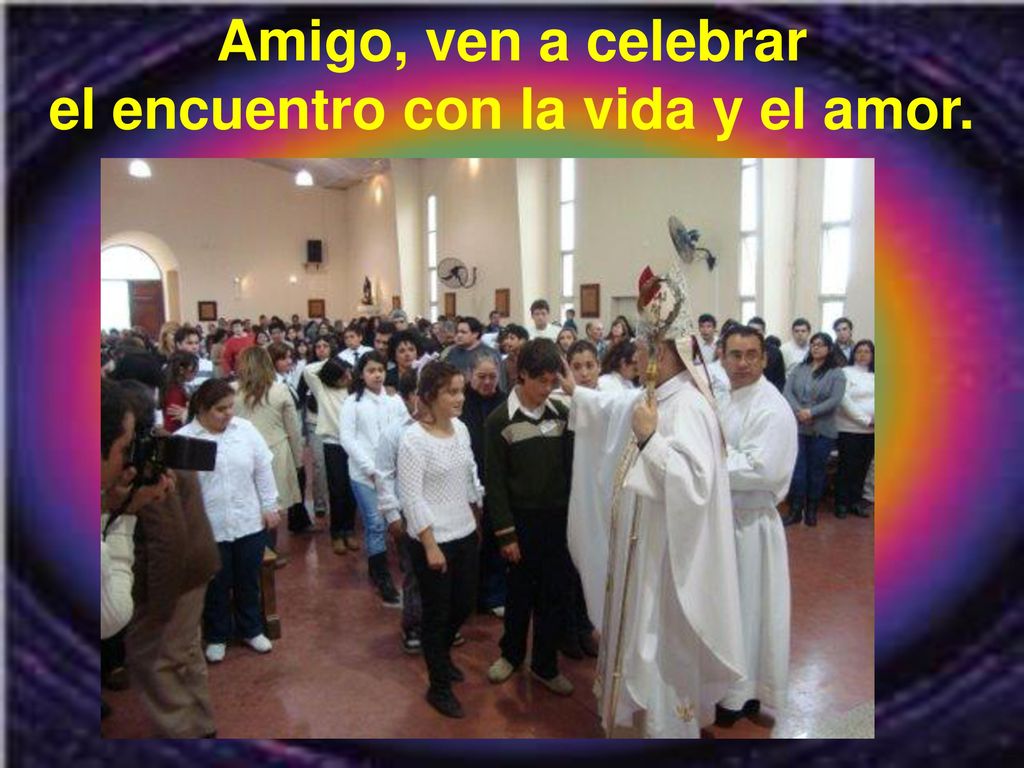 Amigo, ven a celebrar el encuentro con la vida y el amor.