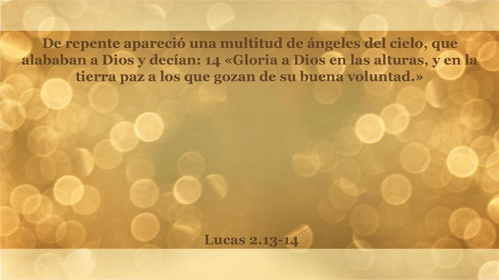 De repente apareció una multitud de ángeles del cielo, que alababan a Dios y decían: 14 «Gloria a Dios en las alturas, y en la tierra paz a los que gozan de su buena voluntad.»