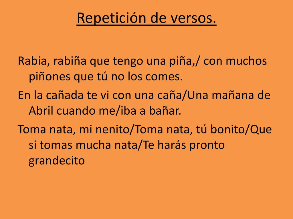 Repetición de versos. Rabia, rabiña que tengo una piña,/ con muchos piñones que tú no los comes.