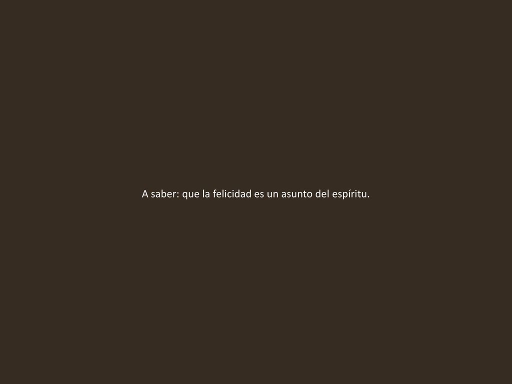A saber: que la felicidad es un asunto del espíritu.