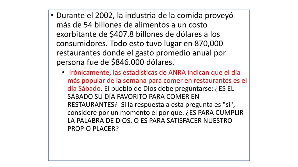 Durante el 2002, la industria de la comida proveyó más de 54 billones de alimentos a un costo exorbitante de $407.8 billones de dólares a los consumidores. Todo esto tuvo lugar en 870,000 restaurantes donde el gasto promedio anual por persona fue de $ dólares.