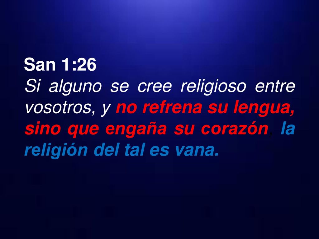San 1:26 Si alguno se cree religioso entre vosotros, y no refrena su lengua, sino que engaña su corazón, la religión del tal es vana.